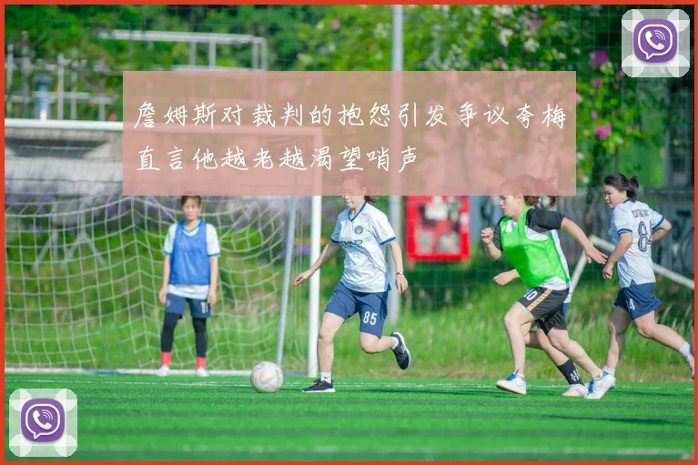 詹姆斯对裁判的抱怨引发争议夸梅直言他越老越渴望哨声