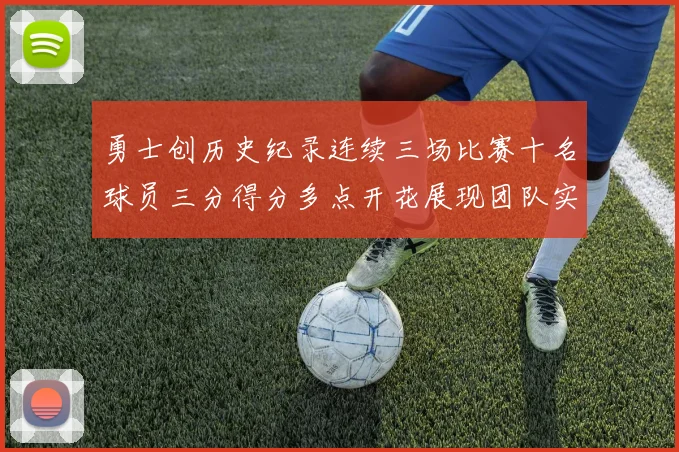 勇士创历史纪录连续三场比赛十名球员三分得分多点开花展现团队实力