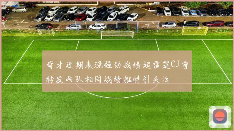 奇才近期表现强劲战绩超雷霆CJ曾转发两队相同战绩推特引关注