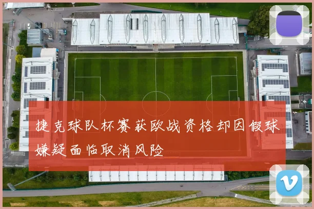 捷克球队杯赛获欧战资格却因假球嫌疑面临取消风险