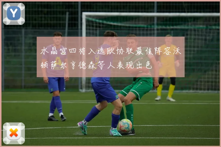 水晶宫四将入选欧协联最佳阵容沃顿萨尔亨德森等人表现出色