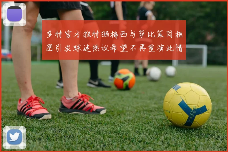 多特官方推特晒梅西与萨比策同框图引发球迷热议希望不再重演此情景
