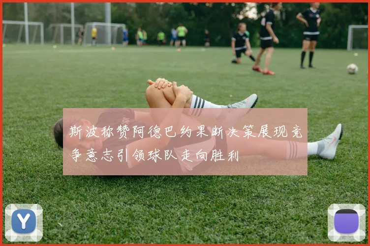 斯波称赞阿德巴约果断决策展现竞争意志引领球队走向胜利