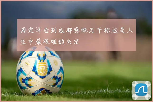 周定洋告别成都感慨万千称这是人生中最艰难的决定