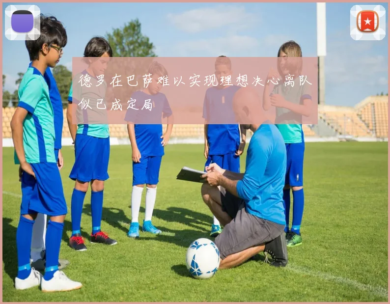 德罗在巴萨难以实现理想决心离队似已成定局