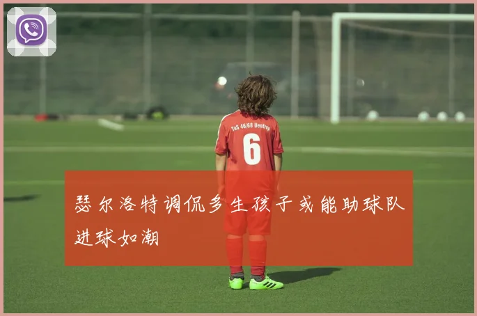 瑟尔洛特调侃多生孩子或能助球队进球如潮