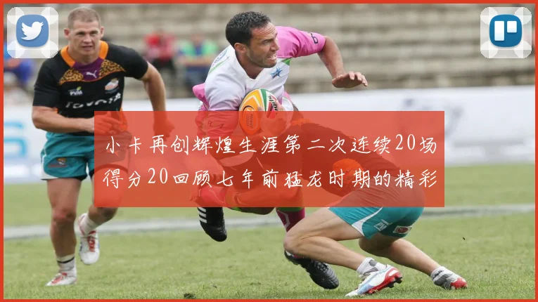 小卡再创辉煌生涯第二次连续20场得分20回顾七年前猛龙时期的精彩表现