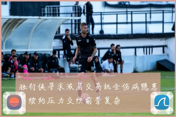 独行侠寻求浓眉交易机会伤病隐患与续约压力交织前景复杂