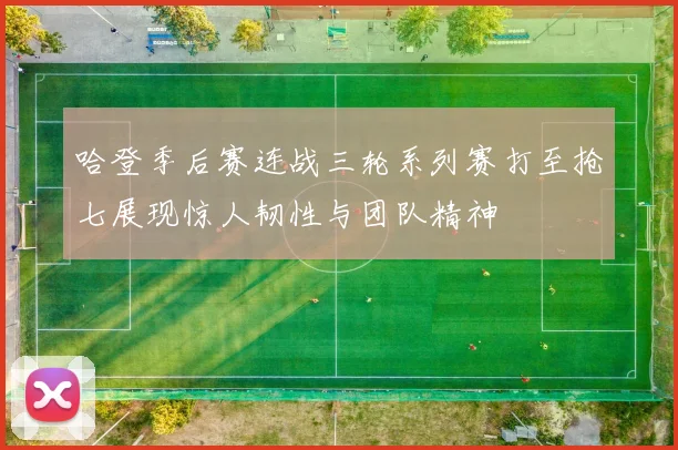 哈登季后赛连战三轮系列赛打至抢七展现惊人韧性与团队精神