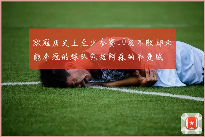 欧冠历史上至少参赛10场不败却未能夺冠的球队包括阿森纳和曼城