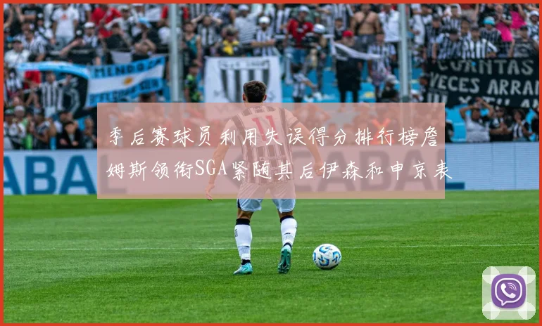 季后赛球员利用失误得分排行榜詹姆斯领衔SGA紧随其后伊森和申京表现不俗