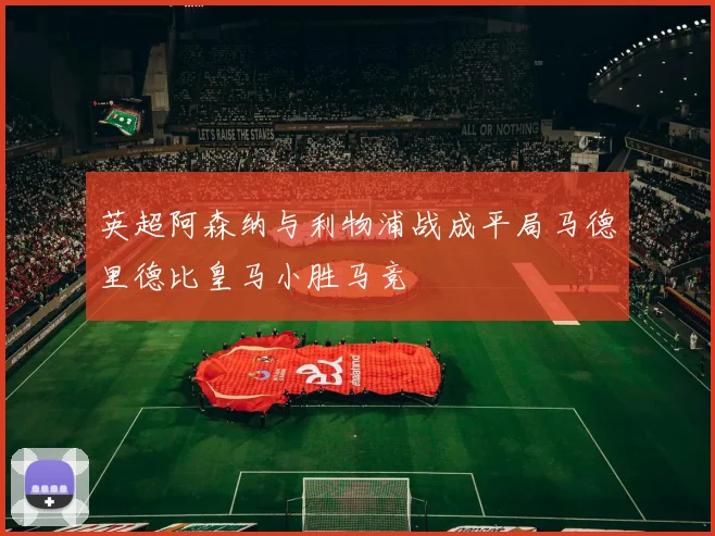 英超阿森纳与利物浦战成平局马德里德比皇马小胜马竞