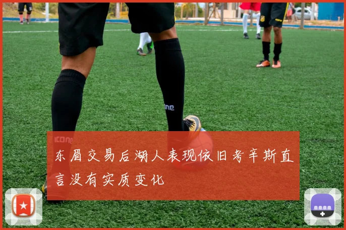 东眉交易后湖人表现依旧考辛斯直言没有实质变化