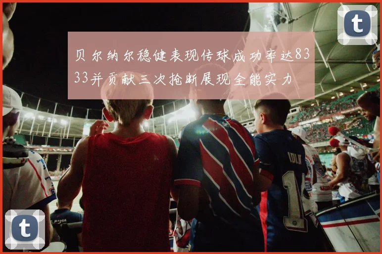 贝尔纳尔稳健表现传球成功率达8333并贡献三次抢断展现全能实力