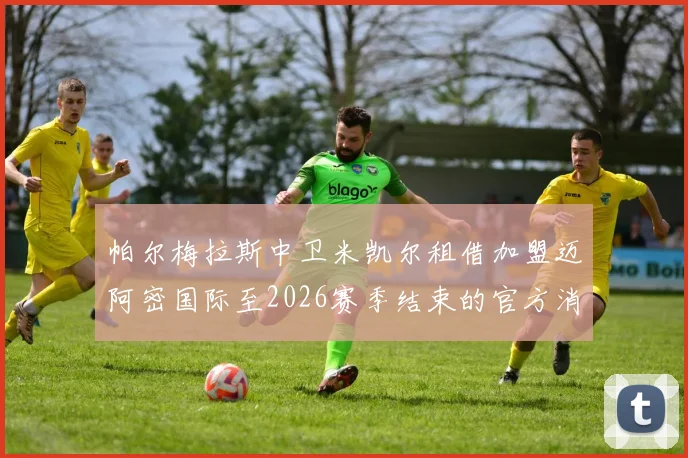 帕尔梅拉斯中卫米凯尔租借加盟迈阿密国际至2026赛季结束的官方消息