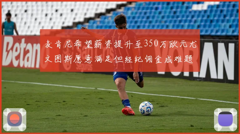 麦肯尼希望薪资提升至350万欧元尤文图斯愿意满足但经纪佣金成难题
