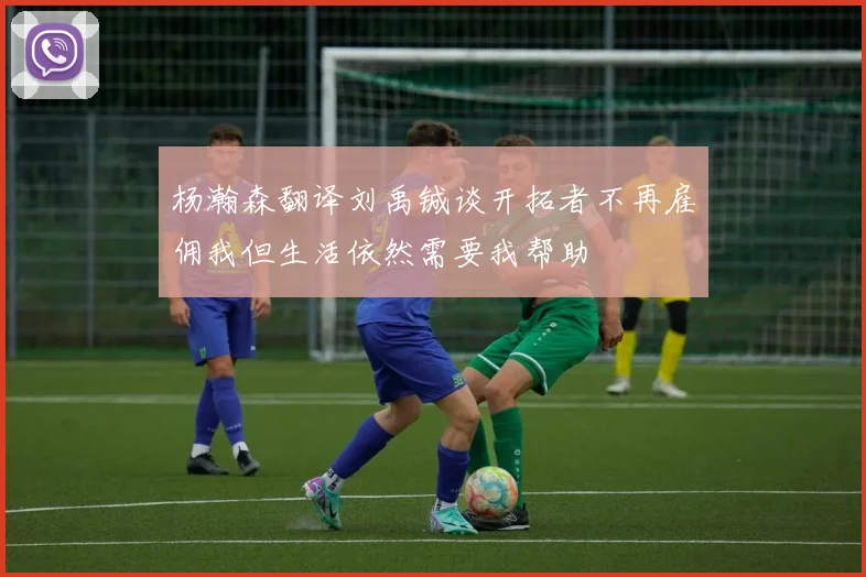 杨瀚森翻译刘禹铖谈开拓者不再雇佣我但生活依然需要我帮助