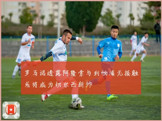 罗马诺透露阿隆索与利物浦无接触或将成为切尔西新帅