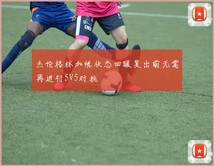杰伦格林加练状态回暖复出前无需再进行5V5对抗