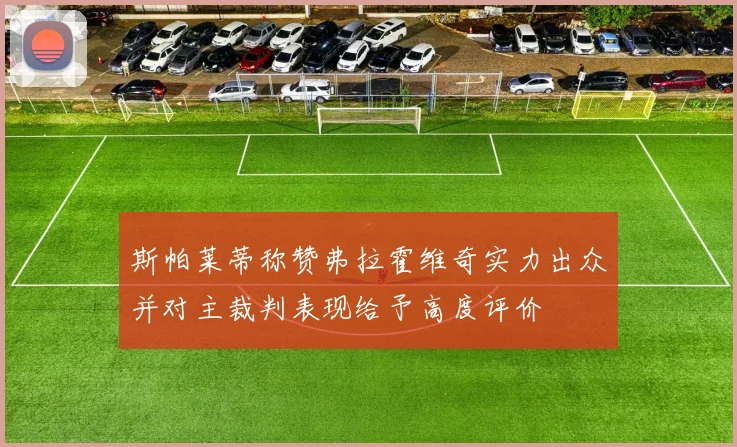 斯帕莱蒂称赞弗拉霍维奇实力出众并对主裁判表现给予高度评价