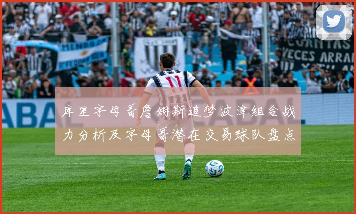 库里字母哥詹姆斯追梦波津组合战力分析及字母哥潜在交易球队盘点
