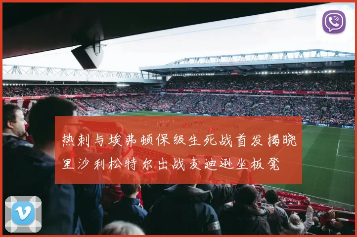 热刺与埃弗顿保级生死战首发揭晓里沙利松特尔出战麦迪逊坐板凳