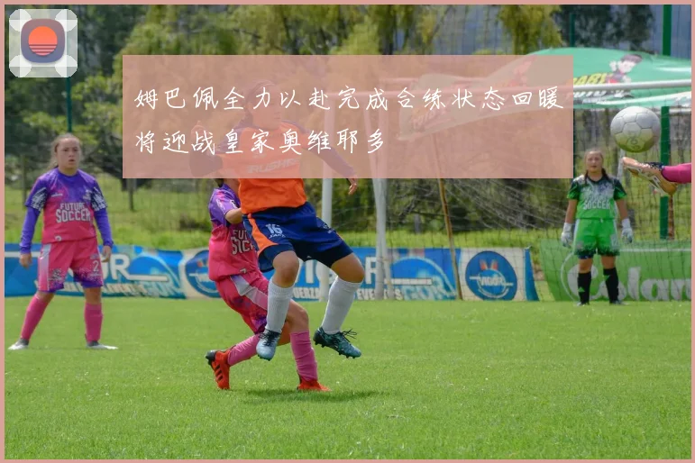 姆巴佩全力以赴完成合练状态回暖将迎战皇家奥维耶多