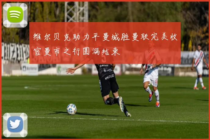 维尔贝克助力平曼城胜曼联完美收官曼市之行圆满结束