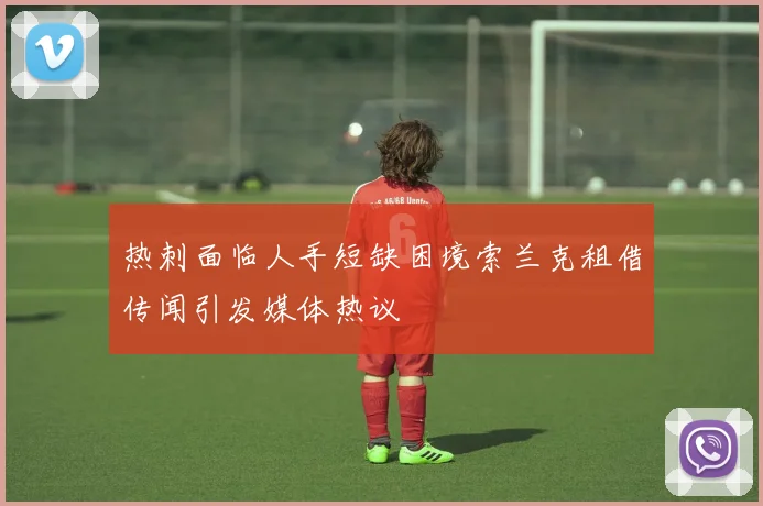 热刺面临人手短缺困境索兰克租借传闻引发媒体热议