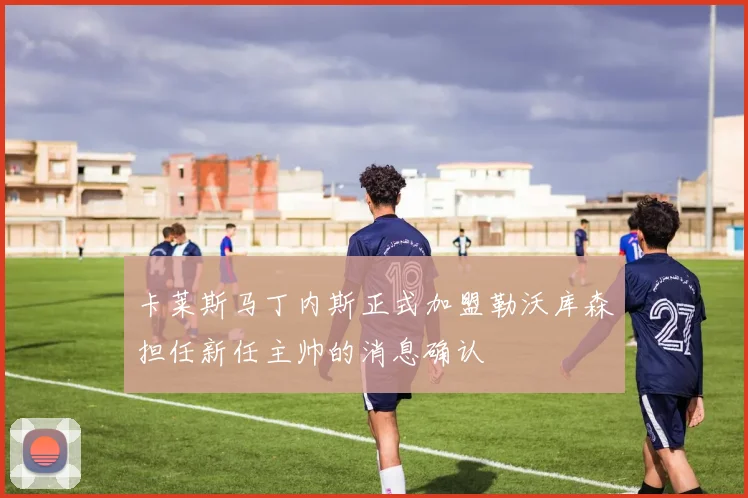 卡莱斯马丁内斯正式加盟勒沃库森担任新任主帅的消息确认