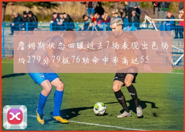 詹姆斯状态回暖过去7场表现出色场均279分79板76助命中率高达55