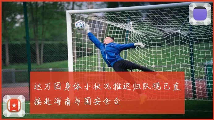 达万因身体小状况推迟归队现已直接赴海南与国安会合