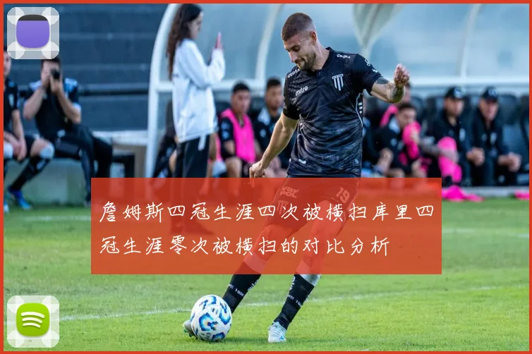 詹姆斯四冠生涯四次被横扫库里四冠生涯零次被横扫的对比分析