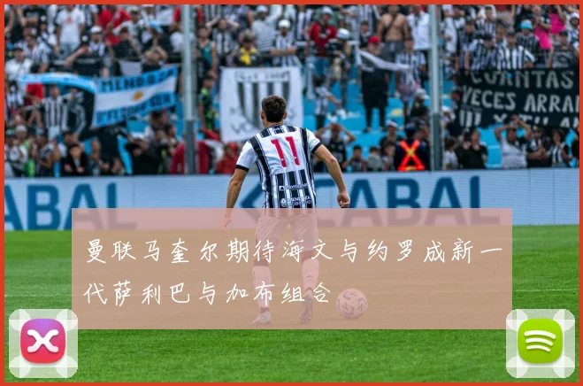 曼联马奎尔期待海文与约罗成新一代萨利巴与加布组合
