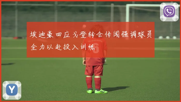 埃迪豪回应戈登转会传闻强调球员全力以赴投入训练